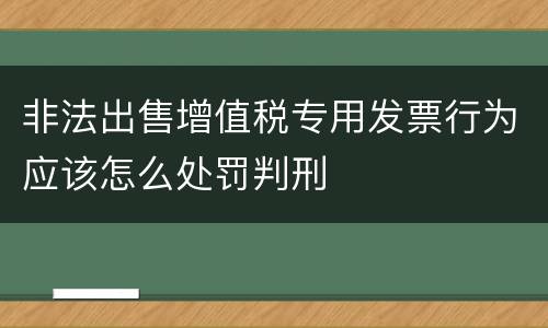 非法出售增值税专用发票行为应该怎么处罚判刑