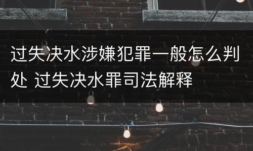 过失决水涉嫌犯罪一般怎么判处 过失决水罪司法解释