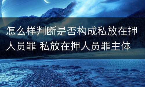 怎么样判断是否构成私放在押人员罪 私放在押人员罪主体