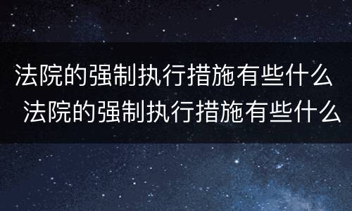 法院的强制执行措施有些什么 法院的强制执行措施有些什么内容