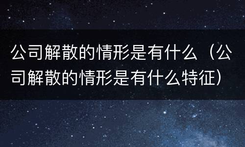 公司解散的情形是有什么（公司解散的情形是有什么特征）