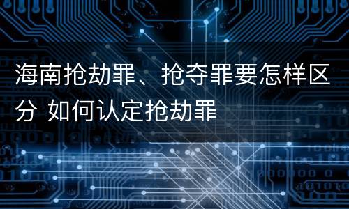 海南抢劫罪、抢夺罪要怎样区分 如何认定抢劫罪
