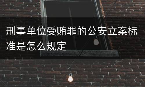 刑事单位受贿罪的公安立案标准是怎么规定