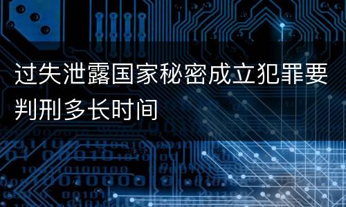 过失泄露国家秘密成立犯罪要判刑多长时间