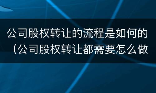公司股权转让的流程是如何的（公司股权转让都需要怎么做）