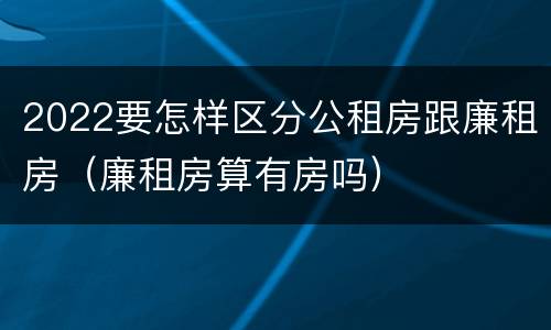 2022要怎样区分公租房跟廉租房（廉租房算有房吗）