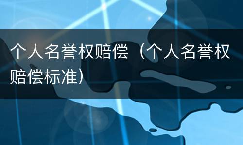 个人名誉权赔偿（个人名誉权赔偿标准）