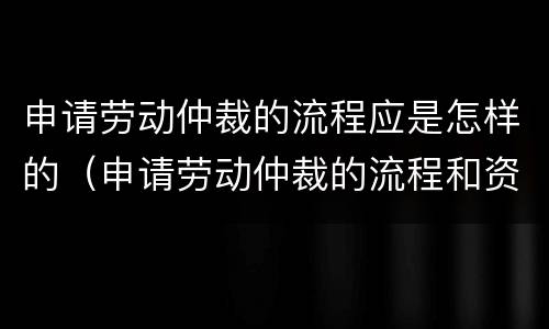 申请劳动仲裁的流程应是怎样的（申请劳动仲裁的流程和资料）