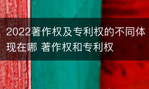 2022著作权及专利权的不同体现在哪 著作权和专利权