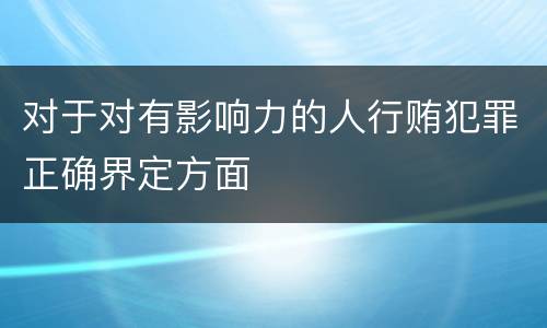 对于对有影响力的人行贿犯罪正确界定方面