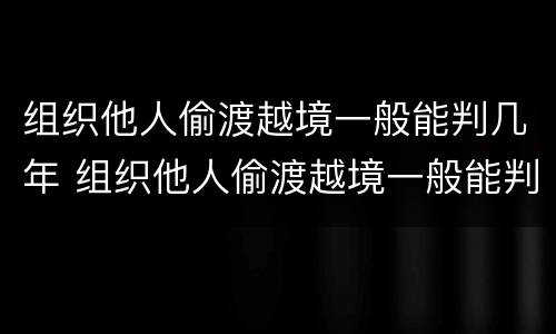 组织他人偷渡越境一般能判几年 组织他人偷渡越境一般能判几年刑