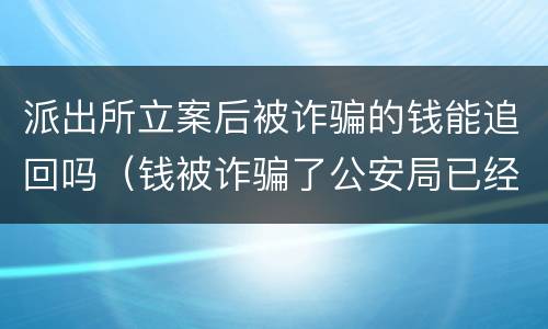 派出所立案后被诈骗的钱能追回吗（钱被诈骗了公安局已经立案了能追回吗）