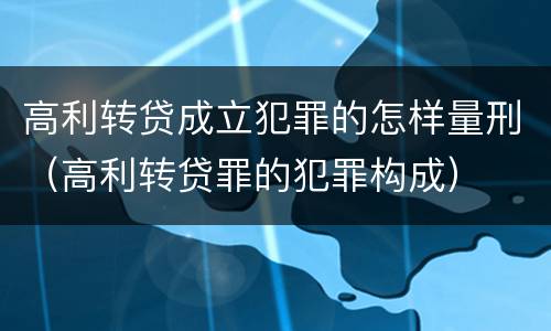 高利转贷成立犯罪的怎样量刑（高利转贷罪的犯罪构成）