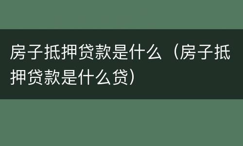 房子抵押贷款是什么（房子抵押贷款是什么贷）