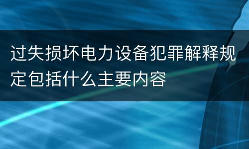 过失损坏电力设备犯罪解释规定包括什么主要内容