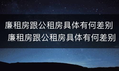 廉租房跟公租房具体有何差别 廉租房跟公租房具体有何差别和区别