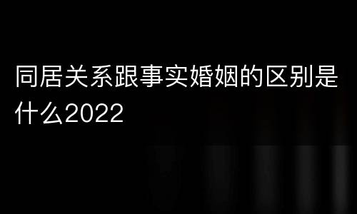 同居关系跟事实婚姻的区别是什么2022