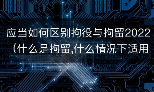 应当如何区别拘役与拘留2022（什么是拘留,什么情况下适用拘留）