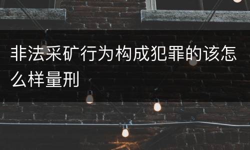 非法采矿行为构成犯罪的该怎么样量刑