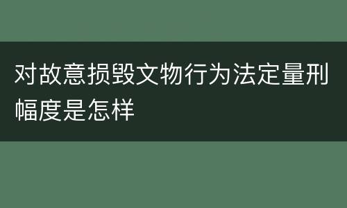 对故意损毁文物行为法定量刑幅度是怎样