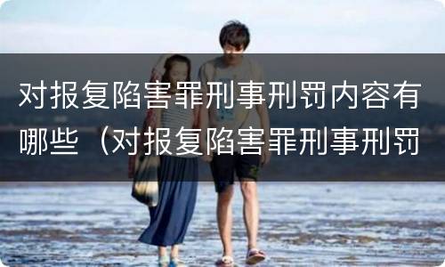 对报复陷害罪刑事刑罚内容有哪些（对报复陷害罪刑事刑罚内容有哪些要求）