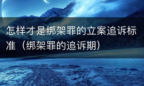 怎样才是绑架罪的立案追诉标准（绑架罪的追诉期）