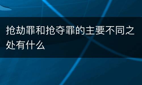抢劫罪和抢夺罪的主要不同之处有什么