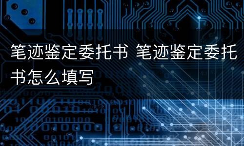 笔迹鉴定委托书 笔迹鉴定委托书怎么填写