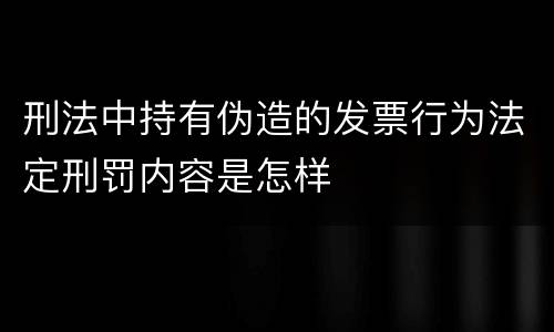 刑法中持有伪造的发票行为法定刑罚内容是怎样