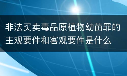 非法买卖毒品原植物幼苗罪的主观要件和客观要件是什么