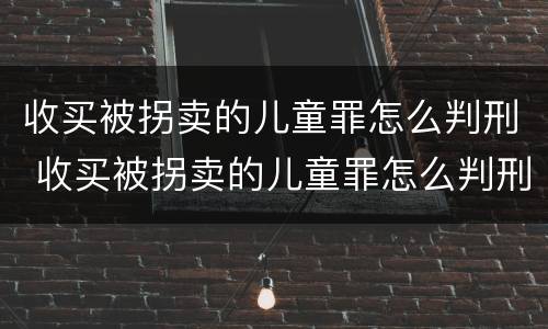 收买被拐卖的儿童罪怎么判刑 收买被拐卖的儿童罪怎么判刑呢