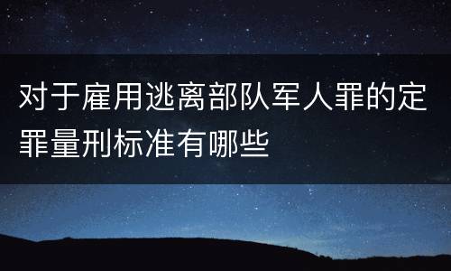 对于雇用逃离部队军人罪的定罪量刑标准有哪些