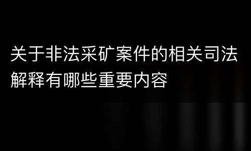 关于非法采矿案件的相关司法解释有哪些重要内容