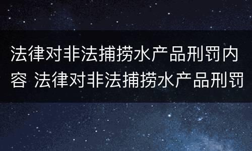 法律对非法捕捞水产品刑罚内容 法律对非法捕捞水产品刑罚内容的规定