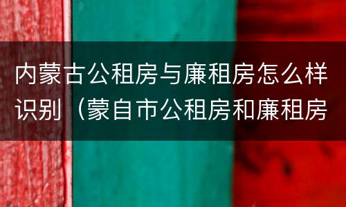 内蒙古公租房与廉租房怎么样识别（蒙自市公租房和廉租房）