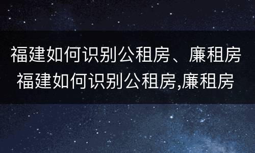 福建如何识别公租房、廉租房 福建如何识别公租房,廉租房的真假