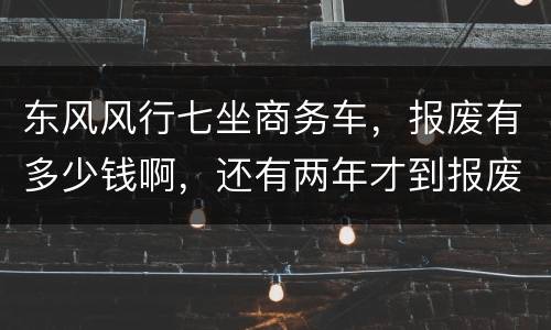 东风风行七坐商务车，报废有多少钱啊，还有两年才到报废期