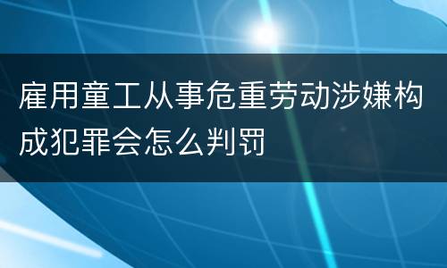 雇用童工从事危重劳动涉嫌构成犯罪会怎么判罚