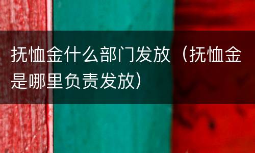抚恤金什么部门发放（抚恤金是哪里负责发放）