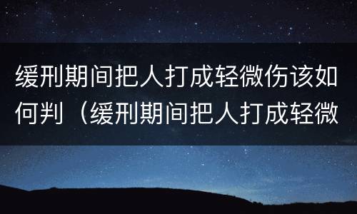 缓刑期间把人打成轻微伤该如何判（缓刑期间把人打成轻微伤该如何判刑）