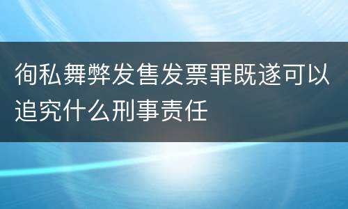 徇私舞弊发售发票罪既遂可以追究什么刑事责任