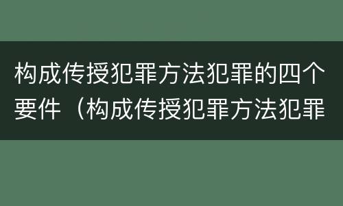 构成传授犯罪方法犯罪的四个要件（构成传授犯罪方法犯罪的四个要件是什么）