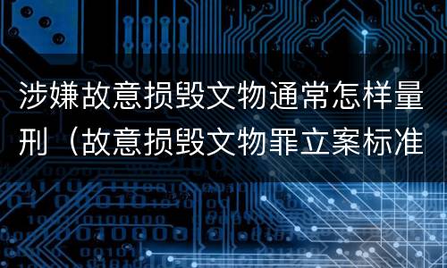 涉嫌故意损毁文物通常怎样量刑（故意损毁文物罪立案标准）