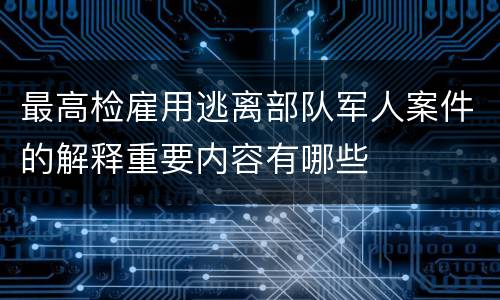 最高检雇用逃离部队军人案件的解释重要内容有哪些