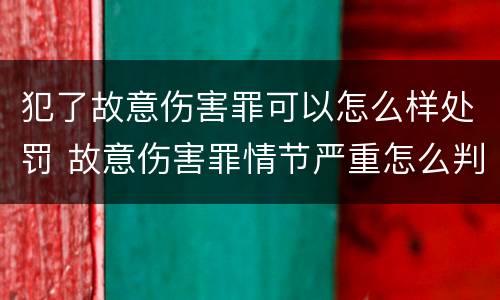 犯了故意伤害罪可以怎么样处罚 故意伤害罪情节严重怎么判刑