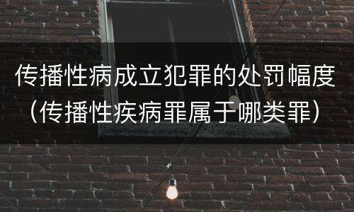 传播性病成立犯罪的处罚幅度（传播性疾病罪属于哪类罪）