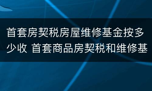首套房契税房屋维修基金按多少收 首套商品房契税和维修基金是多少
