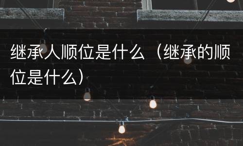 继承人顺位是什么（继承的顺位是什么）