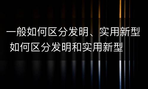 一般如何区分发明、实用新型 如何区分发明和实用新型