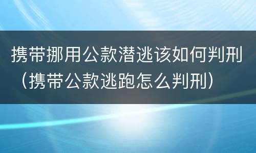 携带挪用公款潜逃该如何判刑（携带公款逃跑怎么判刑）